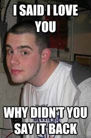 I Said I Love You Why Didn T You Say It Back Expectant Eric Quickmeme