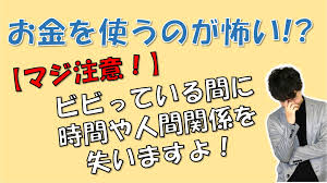 お金を使うのが怖い ビビっている間に時間や人間関係を失います