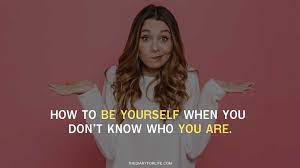 How To Be Yourself When You Don T Know Who You Are