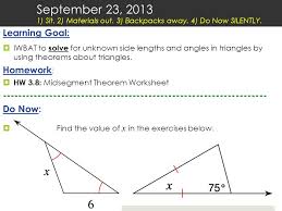 In this midsegment of triangles worksheet, students find the midsegment of a line in triangles and quadrilaterals. Learning Goal Iwbat To Solve For Unknown Side Lengths And Angles In Triangles By Using Theorems About Triangles Homework Hw 3 8 Midsegment Theorem Ppt Download
