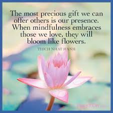 When i am bored, you make me lively. The Most Precious Gift We Can Offer Others Is Our Presence When Mindfulness Embraces Those We Love They Will Bloom Like Flowers Thich Nhat Hanh Passiton Com