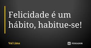 Felicidade E Um Habito Habitue Se Val Lima