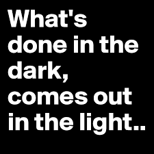 In death god doesn't judge you, you have but sometimes you don't need to go looking for the truth, because whatever done in the dark will come to light … … … secrecy is the enemy of intimacy. What S Done In The Dark Comes Out In The Light Post By C0c0 On Boldomatic