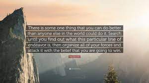 Napoleon Hill Quote: “There is some one thing that you can do better than  anyone else in the world could do it. Search until you find out what...”
