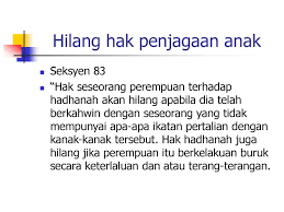 Secara umumnya, ibu lebih berhak berbanding bapa dalam penjagaan anak hak hadhanah boleh hilang jika ibu itu berkahwin dengan lelaki lain, berkelakuan buruk secara keterlaluan dan terbuka, murtad, menghidap penyakit. Hak Hak Wanita Islam Semasa Dan Selepas Perkahwinan Ppt Download