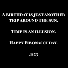 .first trip around the sun, baby girl, and i must say that every single day you've spent on earth, you have found a way of making it special for those around you! A Birthday Is Just Another Trip Around The Sun Time Is An Illusion Happy Fibonacci Day 1123 Birthday Meme On Me Me