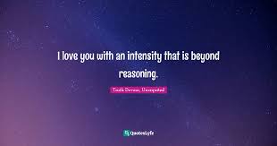 Intensity quotations by authors, celebrities, newsmakers, artists and more. I Love You With An Intensity That Is Beyond Reasoning Quote By Truth Devour Unrequited Quoteslyfe