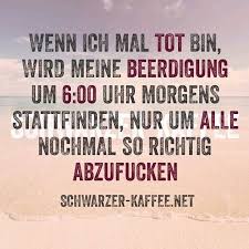 Wenn Ich Mal Tot Bin Wird Meine Beerdigung Um 6 Uhr Morgens Stattfinden Nur Um Alle Nochmal So Richtig Abzufucken Witzige Spruche Spruche Lustige Spruche