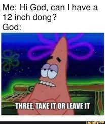 Me Hi God Can I Have A 12 Inch Dong God Three Ime Ii Ob Une It Ifunny Funny Relatable Memes Funny Memes Stupid Funny Memes