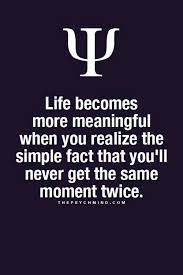 Life Becomes More Meaningful When You Realize The Simple Fact That You Ll Never Get The Same Moment Twice Quotes Deep Meaningful Anger Quotes Quotes Deep