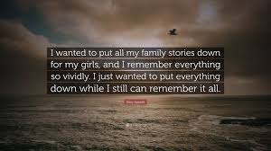 Now relax and have fun. Sissy Spacek Quote I Wanted To Put All My Family Stories Down For My Girls And I Remember Everything So Vividly I Just Wanted To Put Ever