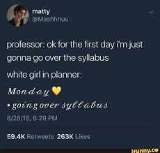 Professor Ok For The First Day I M Just Gonna Go Over The Syllabus White Girl In Planner Going Over Ayffaaua Ifunny Haha Funny Funny Funny Jokes