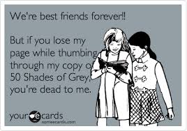 We Re Best Friends Forever But If You Lose My Page While Thumbing Through My Copy Of 50 Shades Of Grey You Re Dead To Me Humor Friendship Quotes Funny