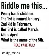 The description of dirty mind riddles. Riddle Me This Penny Has 5 Children The 1st Is Named January 2nd Kid Is February Her 3rd Is Called March Lth Is April What Is The Name Ofthe 5th Read Carefullv