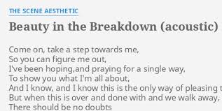 Beauty in the breakdown (acoustic) come on, take a step towards me, so you can figure me out, i've been hoping,and praying for a single way, to show you what i'm all about, and i know, and i know this is the only way of pleasing the crowd, Beauty In The Breakdown Acoustic Lyrics By The Scene Aesthetic Come On Take A