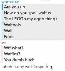 Not all spells are created equal. Whitecap Are You Up How Do You Spell Walfus The Leggo My Eggo Things Walfools Wall Fools Me Wtf What Waffles You Dumb Bitch Ahah Funny Waffle Spelling Dumb Meme On