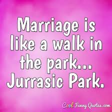 List of top 14 famous quotes and sayings about life is no walk in the park to read and share with friends on your facebook, twitter, blogs. Marriage Is Like A Walk In The Park Jurrasic Park