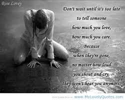 Don T Wait Until It S Too Late To Tell Someone How Much You Love How Much You Care Because When They Re Gone No Matter How Loud You Shout And Cry They Won T