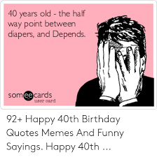 You can use these funny birthday quotes in cards, in an email or in a text message. 40 Years Old The Half Way Point Between Diapers And Depends Someecards User Card 92 Happy 40th Birthday Quotes Memes And Funny Sayings Happy 40th Birthday Meme On Me Me