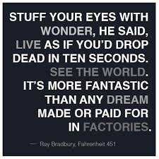 Wbnamerica Stuff Your Eyes With Wonder He Said Live As If You D Drop Dead In Ten Seconds See The World Ray Bradbury Quotes Favorite Book Quotes Quotations