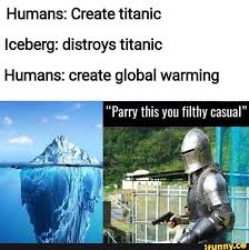 Parry this you f**king casual! Humans Create Titanic Iceberg Distroys Titanic Humans Create Global Warming Parry This You Filthy Casual Really Funny Memes Stupid Funny Memes Funny Memes