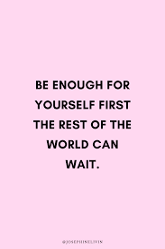 Be Enough For Yourself First The Rest Of The World Can Wait Self Improvement Quotes Rest Of The World Inspirational Quotes