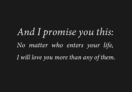 181699 20140304 030623 And I Promise You This No Matter Who Enters Your Life I Will Love You More Than Any Of T Promise Quotes Inspirational Quotes Love Quotes