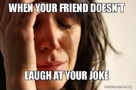 Happy people cry to feel sad and then enjoy the rush when they become happy agai. When Your Friend Doesn T Laugh At Your Joke First World Problems Make A Meme