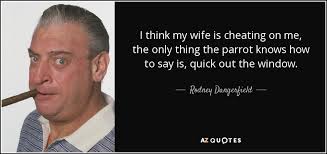 My goal now shifted to how much diligence could i do before confronting her… if i couldn't prove it with facts, a talk with lucky for me, she was away for another 11 hours and her macbook is on our coffee table in the tv room — i knew her password so i figured gmail would. Rodney Dangerfield Quote I Think My Wife Is Cheating On Me The Only