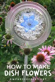 How To Make Garden Art Flowers From Dishes Empress Of Dirt Glass Garden Art Glass Garden Flowers Garden Art