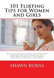 101 Flirting Tips For Women And Girls: How To Flirt With Guys, Be Confident  Around Men And Carefully Use Your Body Language To Attract And Pick Up The  Guy You Want: Burns,