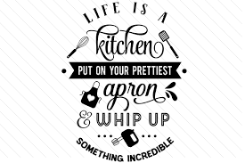 Life Is A Kitchen Put On Your Prettiest Apron Whip Up Something Incredible Svg Cut File By Creative Fabrica Crafts Creative Fabrica
