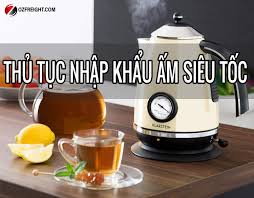 Thủ tục nhập khẩu Ấm siêu tốc, Ấm Bình đun nước mới nhất 2024