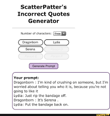 Take a look do you realize how much language is on that thing? Scatterpatter S Incorrect Quotes Generator Number Of Characters Serena Your Prompt Dragonborn I M Kind Of Crushing On Someone But I M Worried About Telling You Who It Is Because You Re Not Generate Prompt