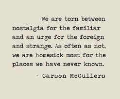 We Are Torn Between Nostalgia For The Familiar And Urge For The Foreign And Strange Carson Mccullers Nostalgia Quotes Blogging Quotes Quotable Quotes