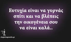 Ίσως είναι πιο εύκολο να ορίσουμε την κατάσταση της ευτυχίας ως τις στιγμές που δεν είμαστε δυστυχισμένοι. Eytyxia Einai Na Gyrnas Spiti Kai Na Blepeis Thn Oikogeneia Soy Na Einai Kala