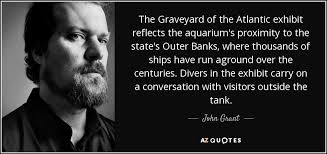 Graveyards quotations by authors, celebrities, newsmakers, artists and more. John Grant Quote The Graveyard Of The Atlantic Exhibit Reflects The Aquarium S Proximity