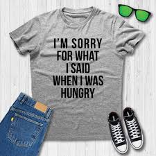 I Am Sorry For What I Said When I Was Hungry T Shirt I Am Sorry For What I Said When I Was Hungry Funny T Shirt Culture T Shirt Funny Tshirts Coffee Shirts