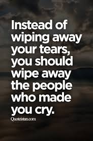 Instead Of Wiping Away Your Tears You Should Wipe Away The People Who Made You Cry Tears Quotes Being There For Someone Quotes Quotes To Live By