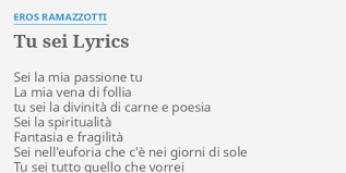 Ero certo che era corsa in camera sua, e volevo, di nascosto, entrare nel loro appartamento e, nell'anticamera, chiedere alla bambinaia notizie sulla salute della signorina. Tu Sei Lyrics By Eros Ramazzotti Sei La Mia Passione