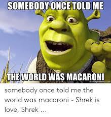 Feb 22, 2019 · know your meme. Somebody Once Told Me The World Was Macaroni Memegeneratornet Somebody Once Told Me The World Was Macaroni Shrek Is Love Shrek Love Meme On Me Me