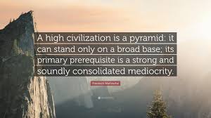 Best pyramids quotes selected by thousands of our users! Friedrich Nietzsche Quote A High Civilization Is A Pyramid It Can Stand Only On A Broad Base Its Primary Prerequisite Is A Strong And Soundly Co