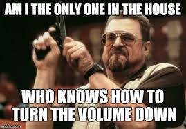 Turn down the volume meme. I Don T Care If You Can T Hear It I Care That The Neighbors Can Imgflip