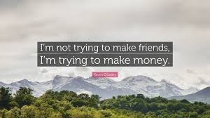 Make money not friends quotes. Kevin O Leary Quote I M Not Trying To Make Friends I M Trying To Make