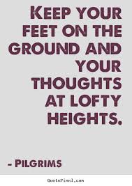 Quotes About Inspirational Keep Your Feet On The Ground And Your Thoughts At Lofty Heights