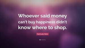 Whoever said money can't buy happiness didn't know where to shop. Gertrude Stein Quote Whoever Said Money Can T Buy Happiness Didn T Know Where To Shop