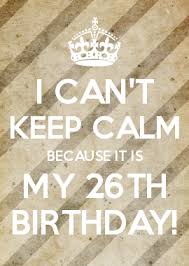 26th Birthday Quotes For Myself Funny I Can T Keep Calm Because It Is My 26th Birthday Birthday Celebration Quotes Happy 26th Birthday 26th Birthday
