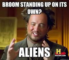 Broom Standing Up On Its Own Aliens Ancient Aliens Quickmeme