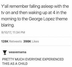 Dopl3r Com Memes Yall Remember Falling Asleep With The Tv On And Then Waking Up At 4 In The Morning To The George Lopez Theme Blaring 9 10 17 1134 Pm 128k Retweets