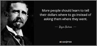 Roger Babson quote: More people should learn to tell their dollars where  to...